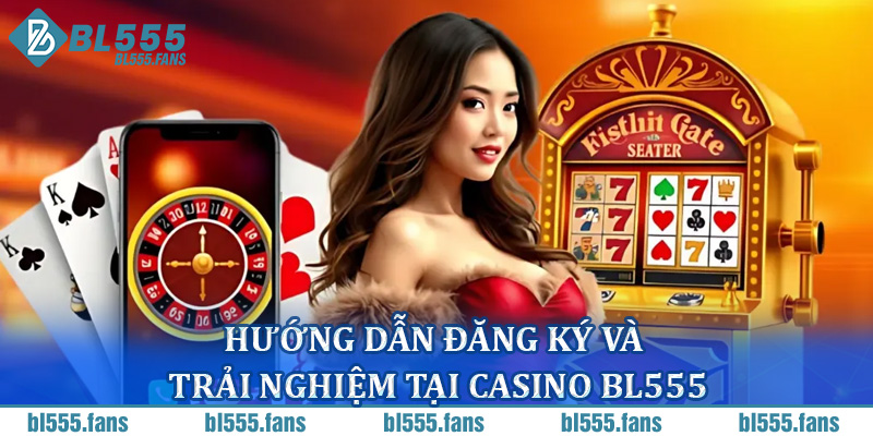 Hướng dẫn đăng ký và trải nghiệm tại casino BL555