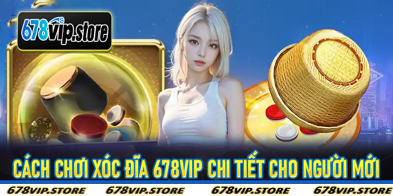 Cách chơi Xóc Đĩa 678Vip chi tiết cho người mới